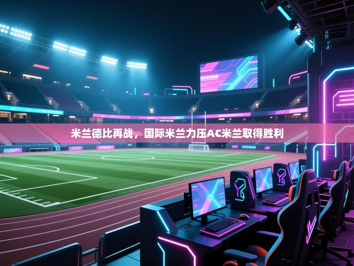 米兰德比再战,国际米兰力压AC米兰取得胜利 第2张