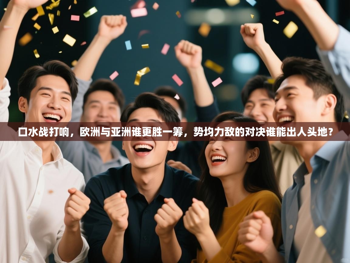 口水战打响,欧洲与亚洲谁更胜一筹,势均力敌的对决谁能出人头地? 第2张