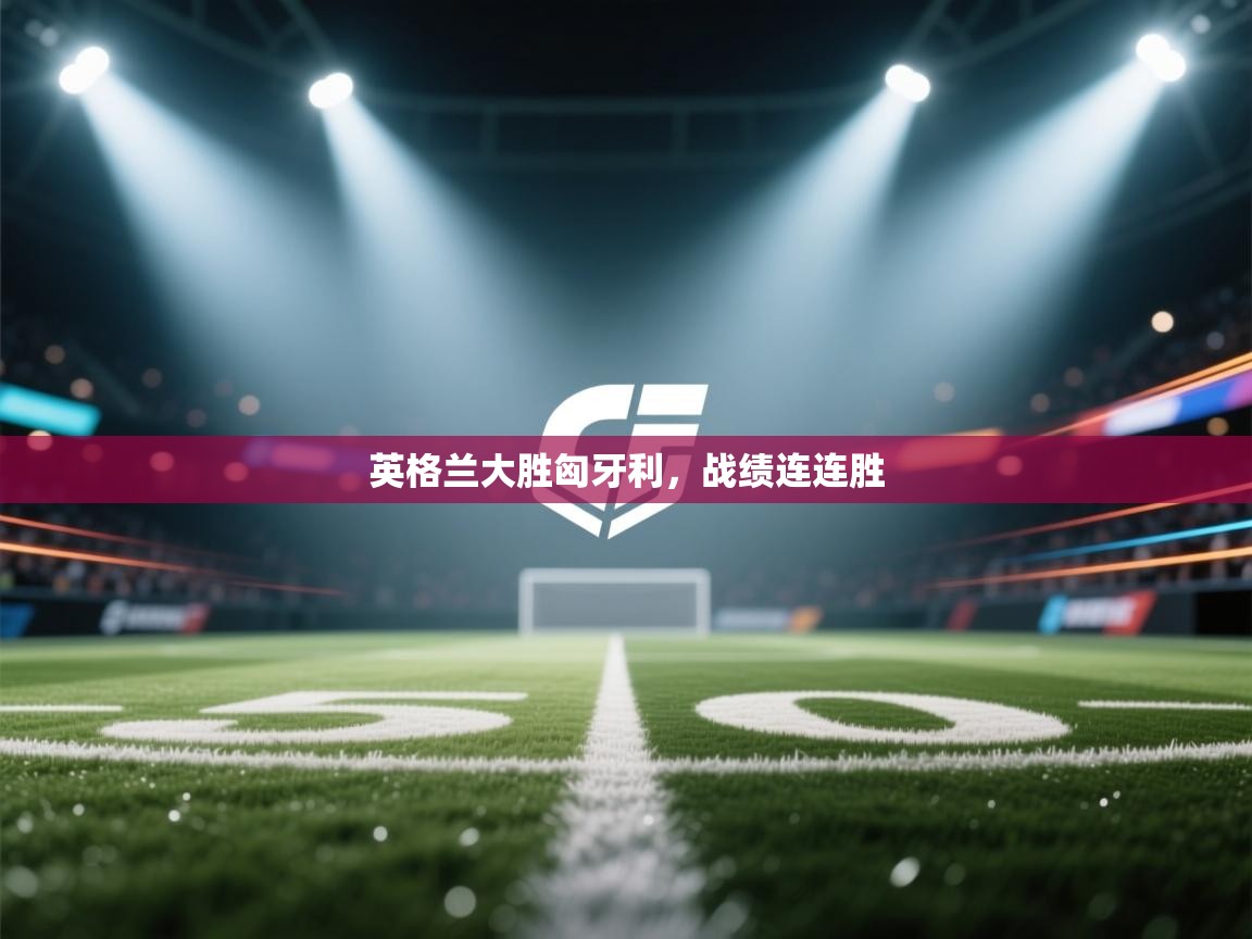 英格兰大胜匈牙利,战绩连连胜 英格兰大胜匈牙利,战绩连连胜