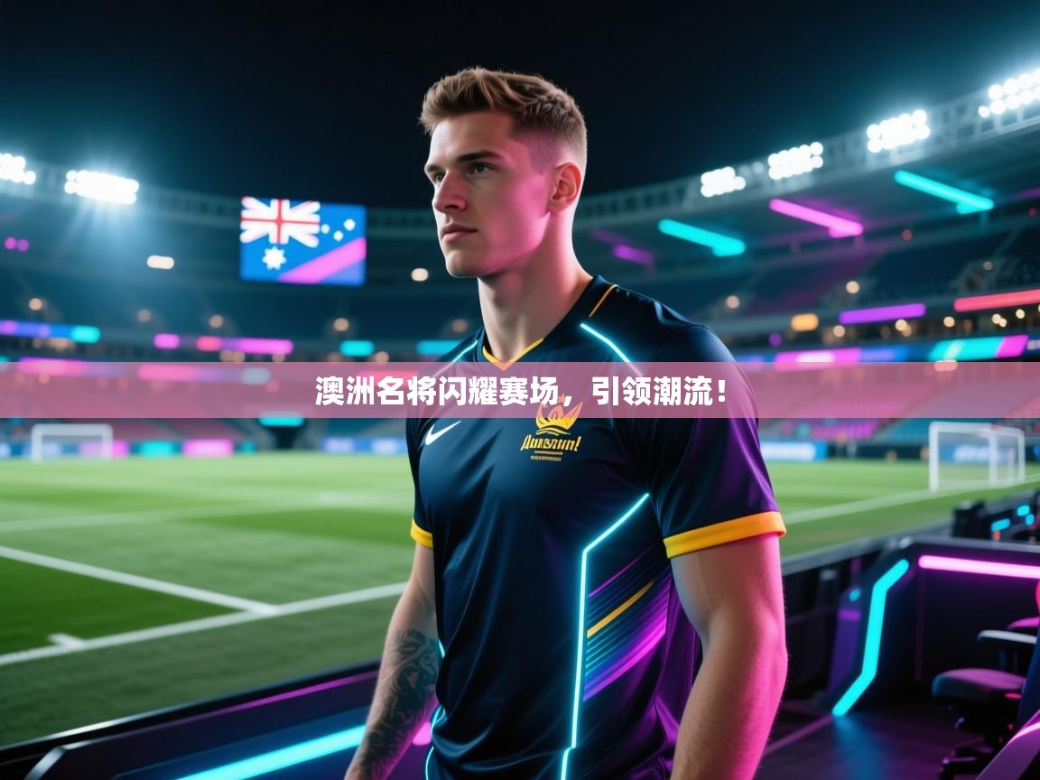 澳洲名将闪耀赛场，引领潮流！  第2张