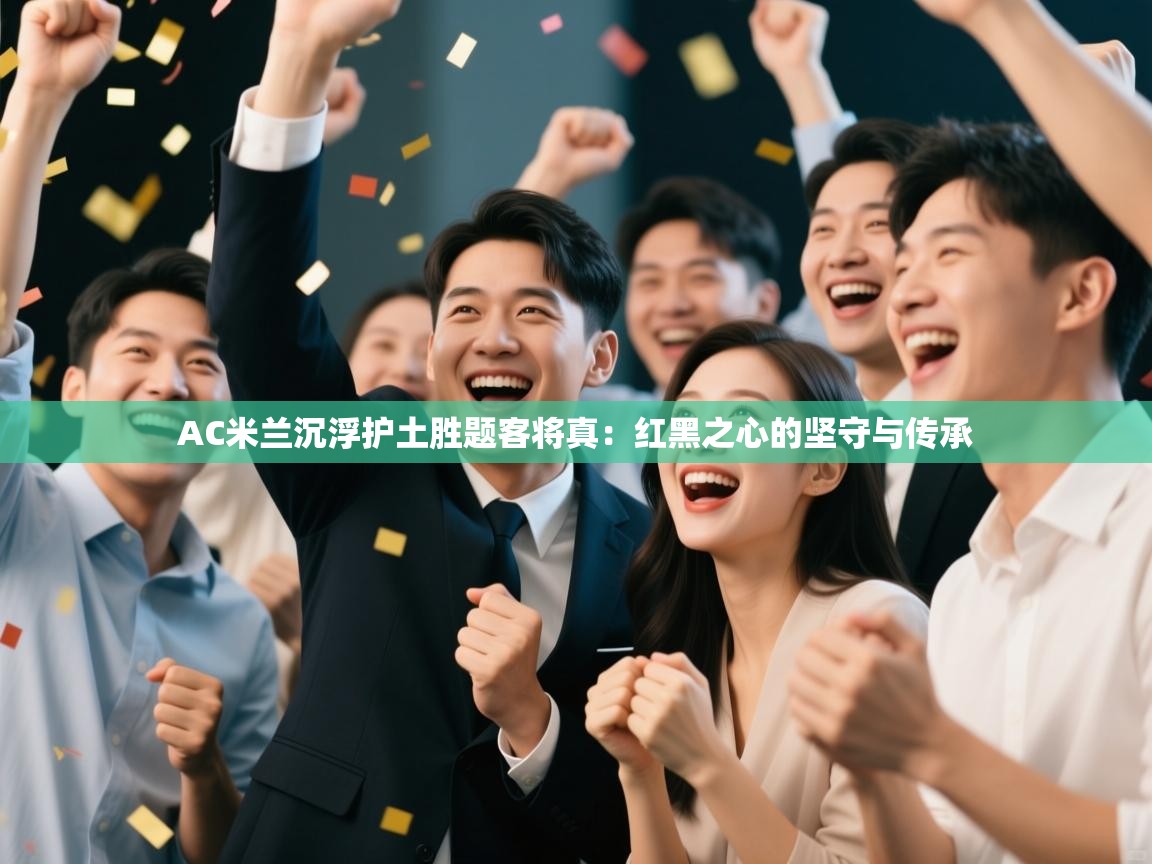 AC米兰沉浮护土胜题客将真：红黑之心的坚守与传承  第2张