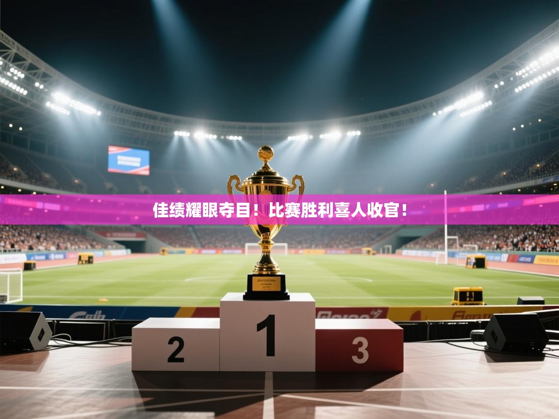 佳绩耀眼夺目！比赛胜利喜人收官！  第1张