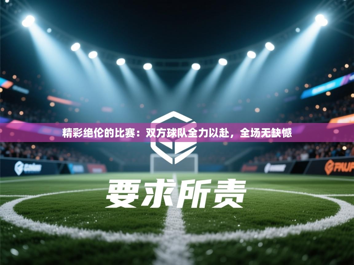 精彩绝伦的比赛:双方球队全力以赴,全场无缺憾 第1张